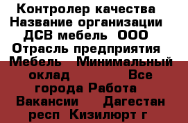 Контролер качества › Название организации ­ ДСВ мебель, ООО › Отрасль предприятия ­ Мебель › Минимальный оклад ­ 16 500 - Все города Работа » Вакансии   . Дагестан респ.,Кизилюрт г.